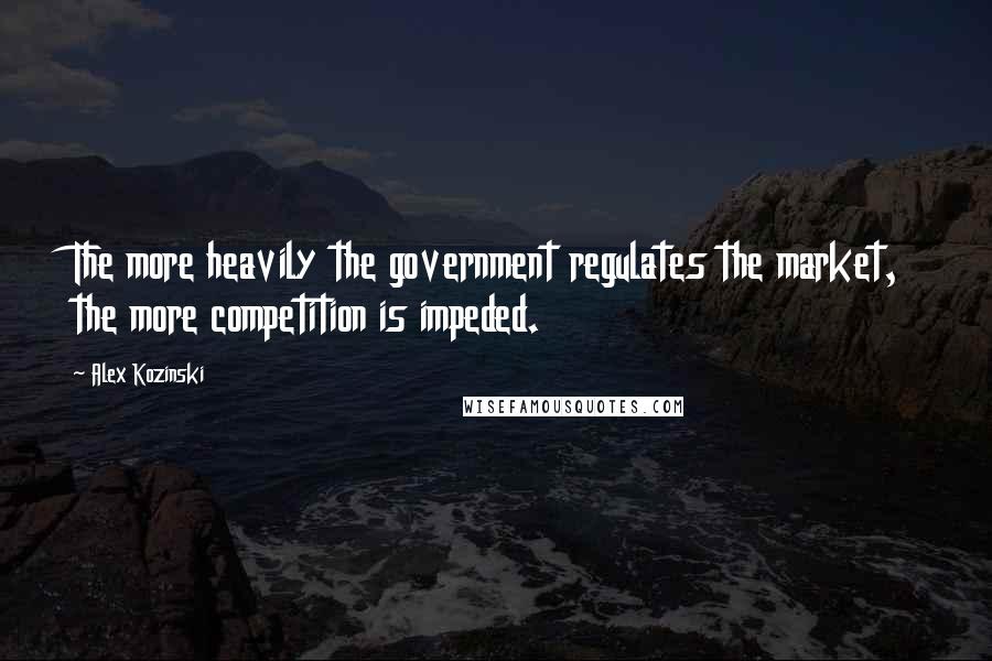 Alex Kozinski Quotes: The more heavily the government regulates the market, the more competition is impeded.