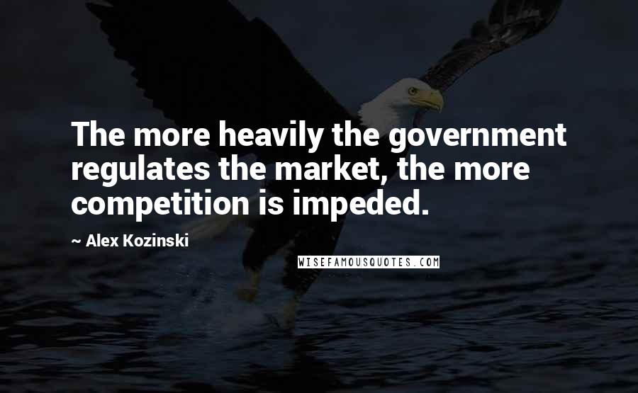 Alex Kozinski Quotes: The more heavily the government regulates the market, the more competition is impeded.