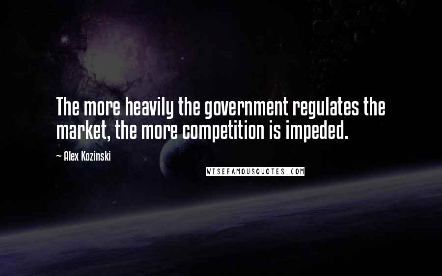 Alex Kozinski Quotes: The more heavily the government regulates the market, the more competition is impeded.