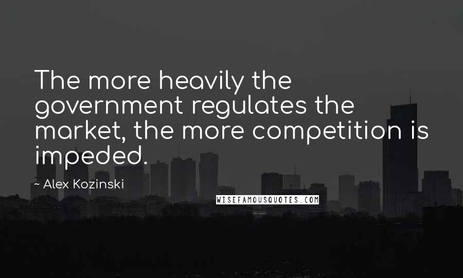 Alex Kozinski Quotes: The more heavily the government regulates the market, the more competition is impeded.