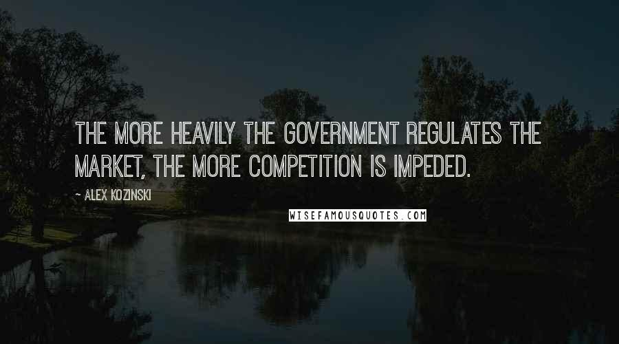 Alex Kozinski Quotes: The more heavily the government regulates the market, the more competition is impeded.