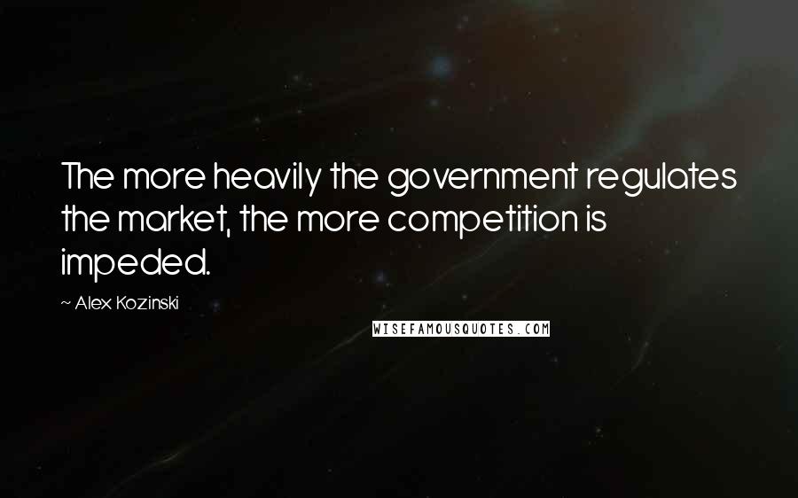 Alex Kozinski Quotes: The more heavily the government regulates the market, the more competition is impeded.