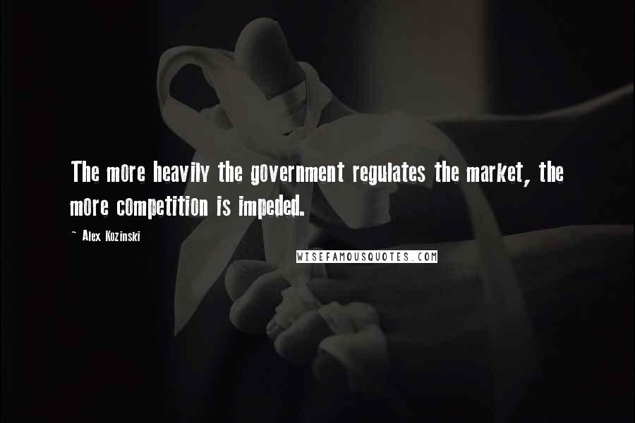 Alex Kozinski Quotes: The more heavily the government regulates the market, the more competition is impeded.