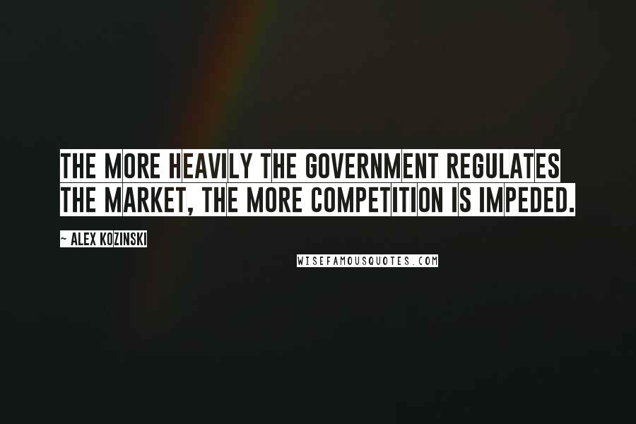 Alex Kozinski Quotes: The more heavily the government regulates the market, the more competition is impeded.