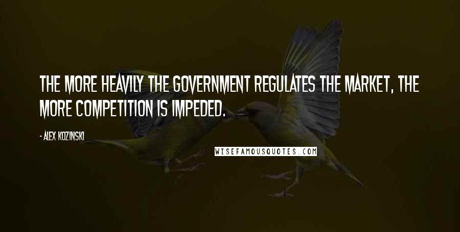 Alex Kozinski Quotes: The more heavily the government regulates the market, the more competition is impeded.