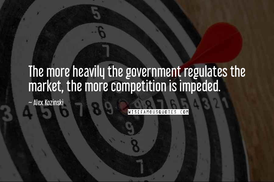 Alex Kozinski Quotes: The more heavily the government regulates the market, the more competition is impeded.