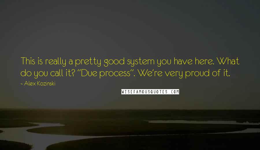 Alex Kozinski Quotes: This is really a pretty good system you have here. What do you call it? "Due process". We're very proud of it.