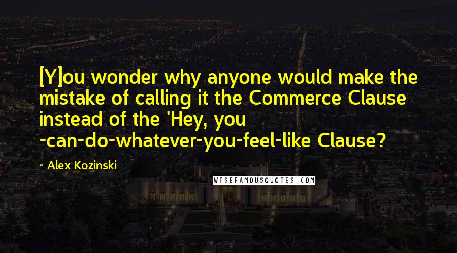 Alex Kozinski Quotes: [Y]ou wonder why anyone would make the mistake of calling it the Commerce Clause instead of the 'Hey, you -can-do-whatever-you-feel-like Clause?
