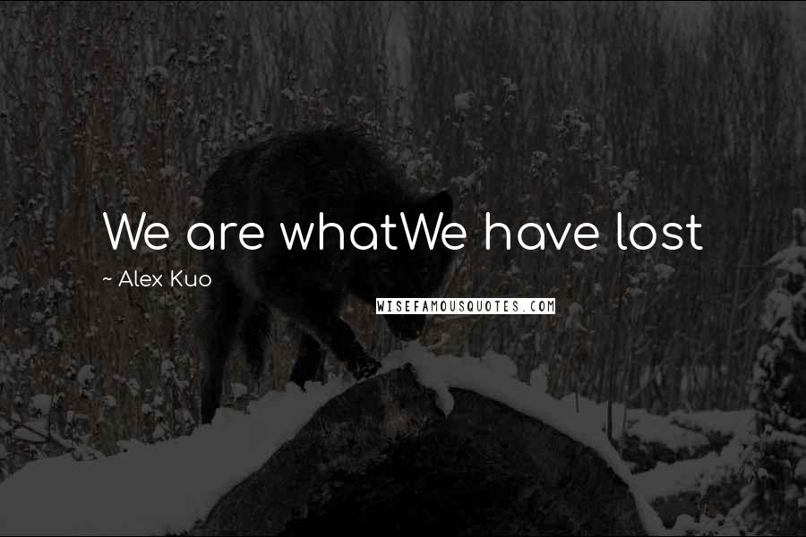 Alex Kuo Quotes: We are whatWe have lost