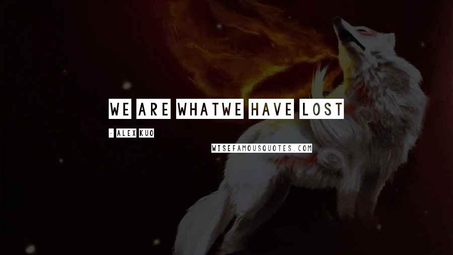 Alex Kuo Quotes: We are whatWe have lost