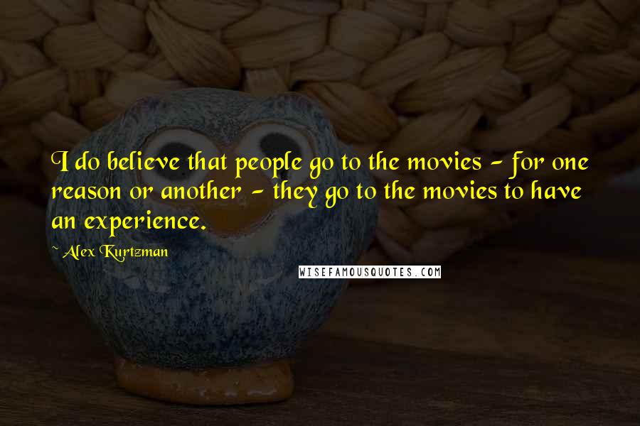 Alex Kurtzman Quotes: I do believe that people go to the movies - for one reason or another - they go to the movies to have an experience.