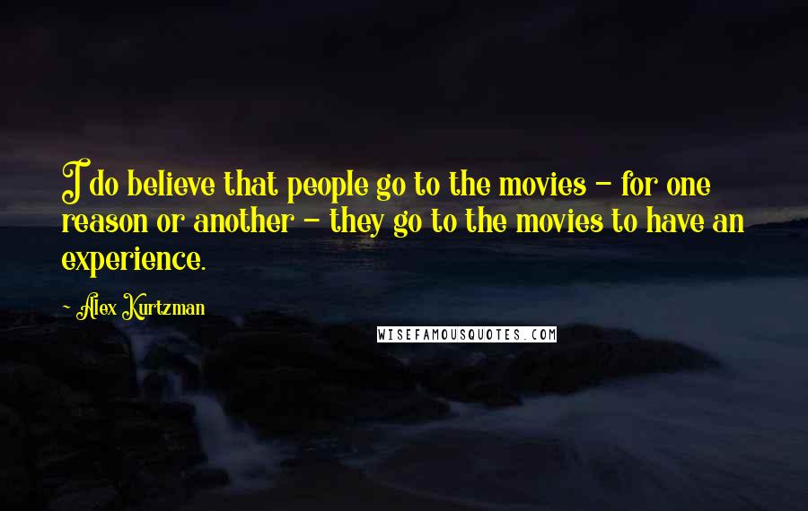 Alex Kurtzman Quotes: I do believe that people go to the movies - for one reason or another - they go to the movies to have an experience.