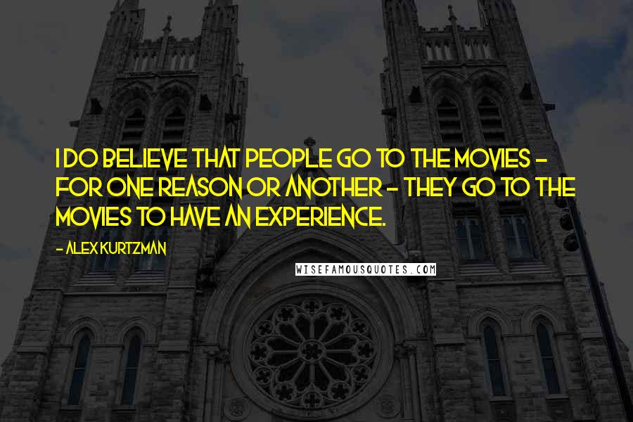 Alex Kurtzman Quotes: I do believe that people go to the movies - for one reason or another - they go to the movies to have an experience.