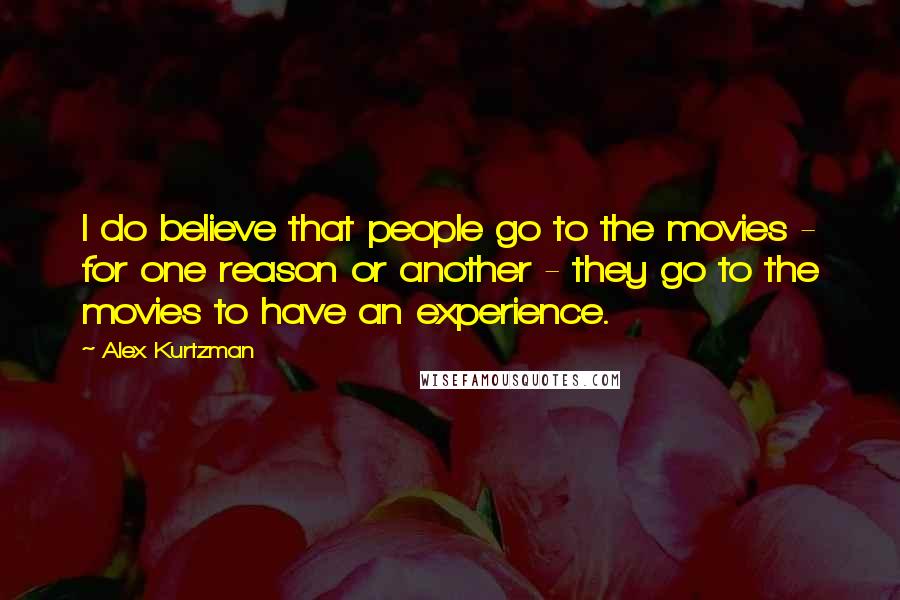 Alex Kurtzman Quotes: I do believe that people go to the movies - for one reason or another - they go to the movies to have an experience.