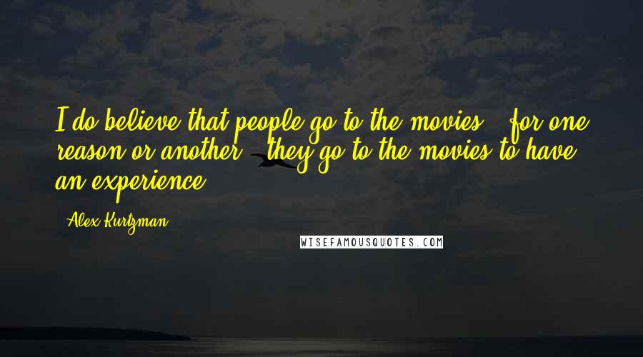 Alex Kurtzman Quotes: I do believe that people go to the movies - for one reason or another - they go to the movies to have an experience.