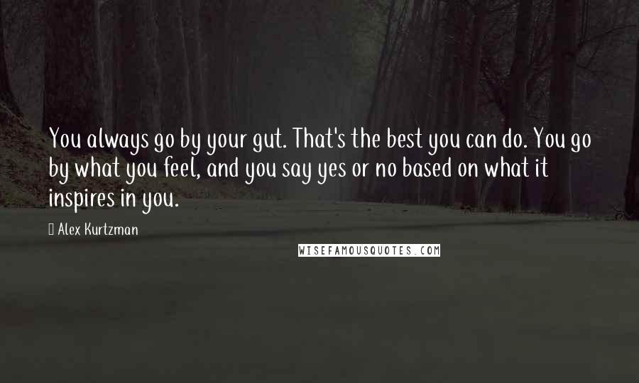 Alex Kurtzman Quotes: You always go by your gut. That's the best you can do. You go by what you feel, and you say yes or no based on what it inspires in you.