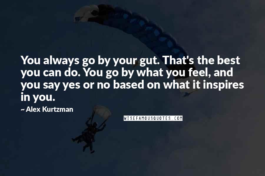 Alex Kurtzman Quotes: You always go by your gut. That's the best you can do. You go by what you feel, and you say yes or no based on what it inspires in you.