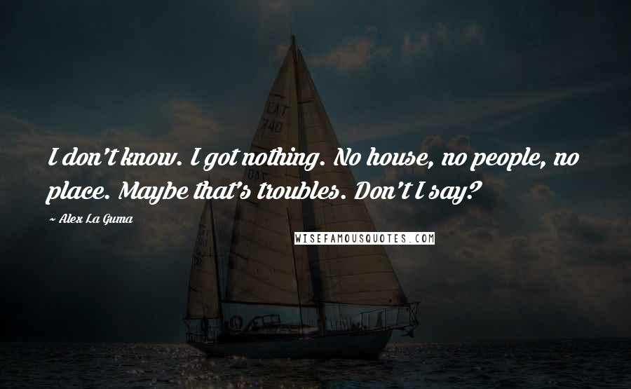 Alex La Guma Quotes: I don't know. I got nothing. No house, no people, no place. Maybe that's troubles. Don't I say?