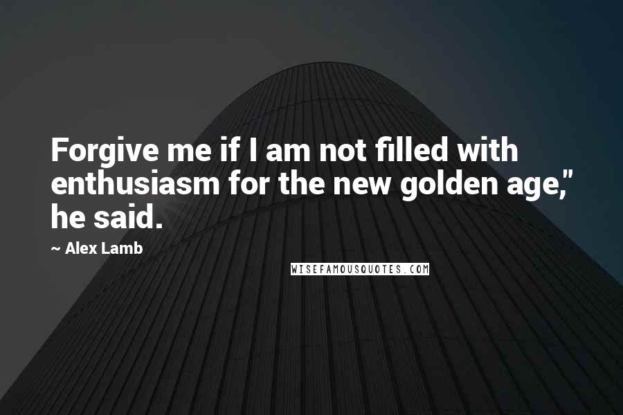Alex Lamb Quotes: Forgive me if I am not filled with enthusiasm for the new golden age," he said.