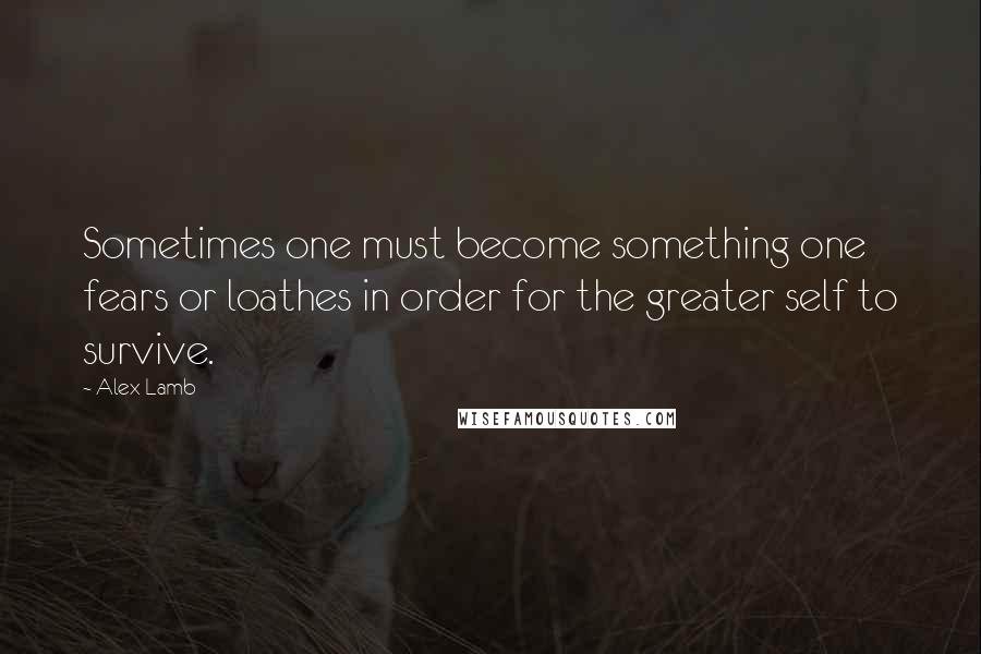 Alex Lamb Quotes: Sometimes one must become something one fears or loathes in order for the greater self to survive.