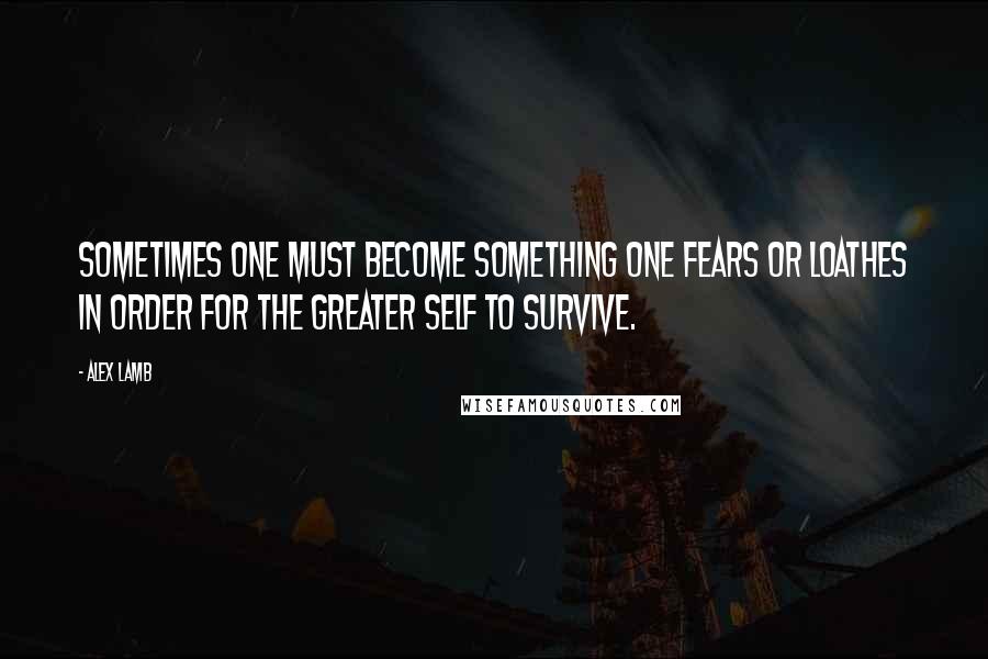 Alex Lamb Quotes: Sometimes one must become something one fears or loathes in order for the greater self to survive.