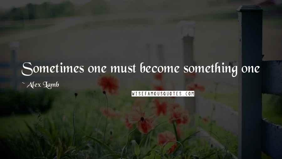 Alex Lamb Quotes: Sometimes one must become something one fears or loathes in order for the greater self to survive.