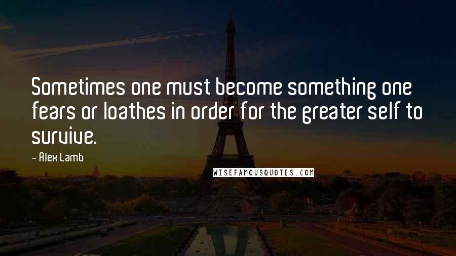 Alex Lamb Quotes: Sometimes one must become something one fears or loathes in order for the greater self to survive.