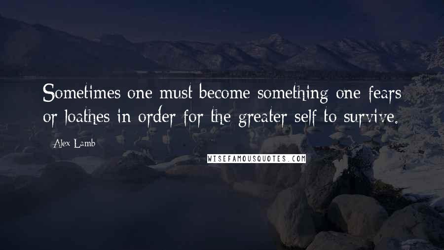 Alex Lamb Quotes: Sometimes one must become something one fears or loathes in order for the greater self to survive.