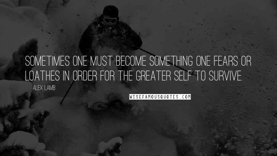 Alex Lamb Quotes: Sometimes one must become something one fears or loathes in order for the greater self to survive.