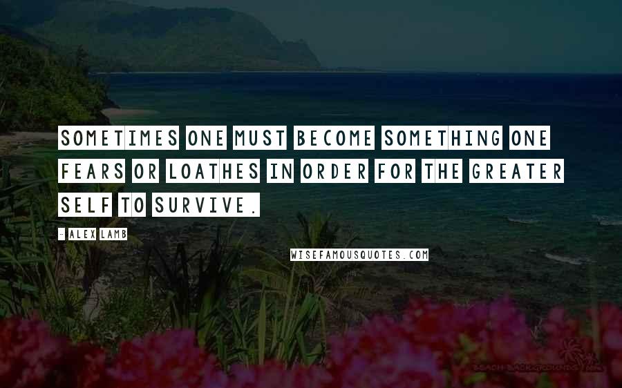 Alex Lamb Quotes: Sometimes one must become something one fears or loathes in order for the greater self to survive.