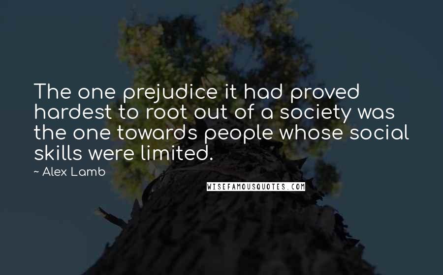 Alex Lamb Quotes: The one prejudice it had proved hardest to root out of a society was the one towards people whose social skills were limited.