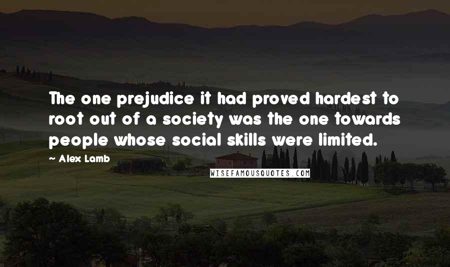 Alex Lamb Quotes: The one prejudice it had proved hardest to root out of a society was the one towards people whose social skills were limited.