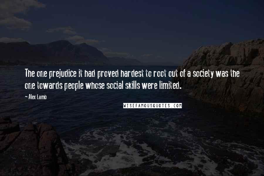 Alex Lamb Quotes: The one prejudice it had proved hardest to root out of a society was the one towards people whose social skills were limited.