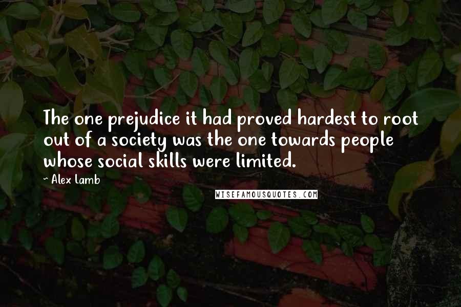 Alex Lamb Quotes: The one prejudice it had proved hardest to root out of a society was the one towards people whose social skills were limited.