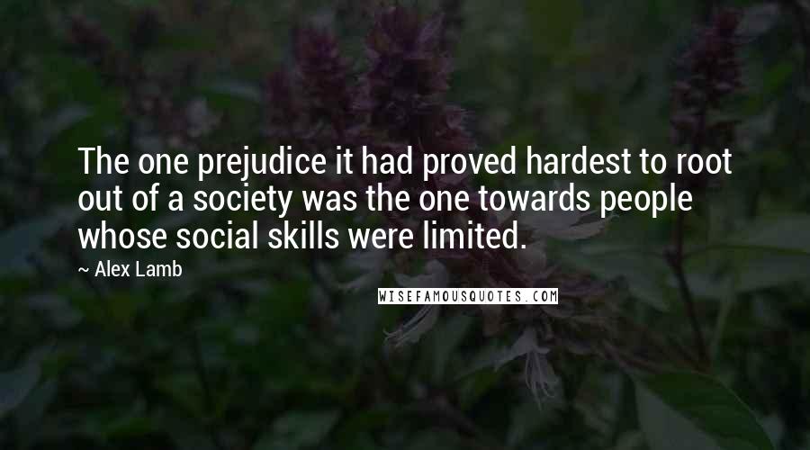 Alex Lamb Quotes: The one prejudice it had proved hardest to root out of a society was the one towards people whose social skills were limited.