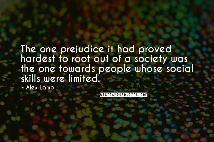 Alex Lamb Quotes: The one prejudice it had proved hardest to root out of a society was the one towards people whose social skills were limited.