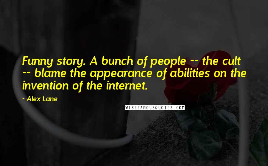 Alex Lane Quotes: Funny story. A bunch of people -- the cult -- blame the appearance of abilities on the invention of the internet.