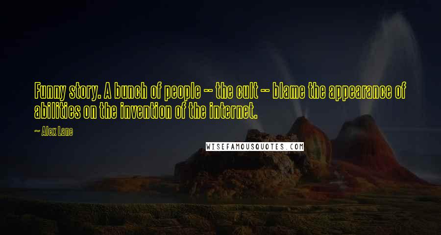 Alex Lane Quotes: Funny story. A bunch of people -- the cult -- blame the appearance of abilities on the invention of the internet.