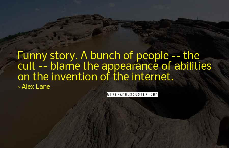 Alex Lane Quotes: Funny story. A bunch of people -- the cult -- blame the appearance of abilities on the invention of the internet.