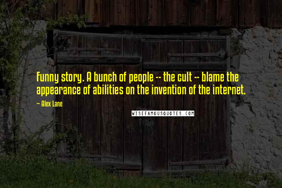 Alex Lane Quotes: Funny story. A bunch of people -- the cult -- blame the appearance of abilities on the invention of the internet.