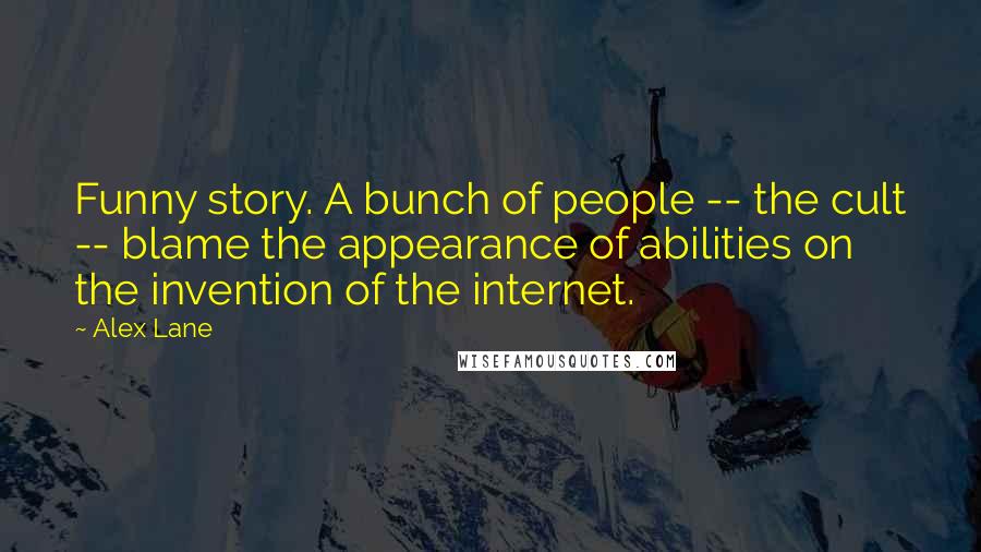 Alex Lane Quotes: Funny story. A bunch of people -- the cult -- blame the appearance of abilities on the invention of the internet.