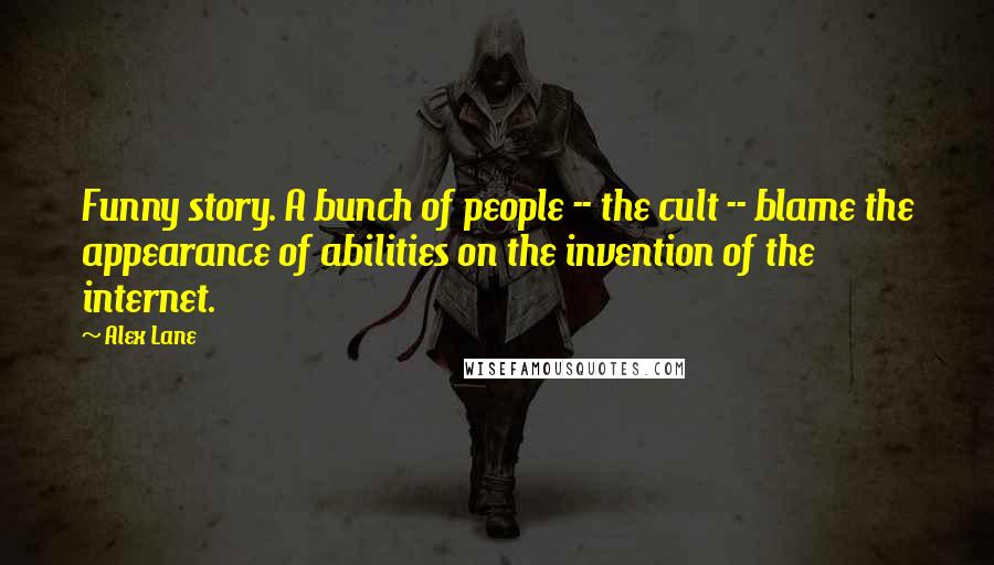 Alex Lane Quotes: Funny story. A bunch of people -- the cult -- blame the appearance of abilities on the invention of the internet.