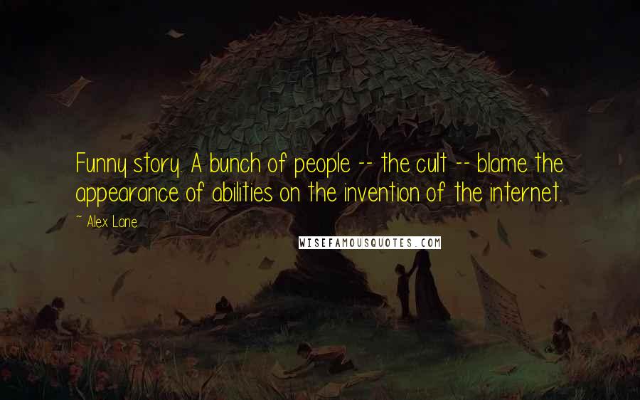 Alex Lane Quotes: Funny story. A bunch of people -- the cult -- blame the appearance of abilities on the invention of the internet.