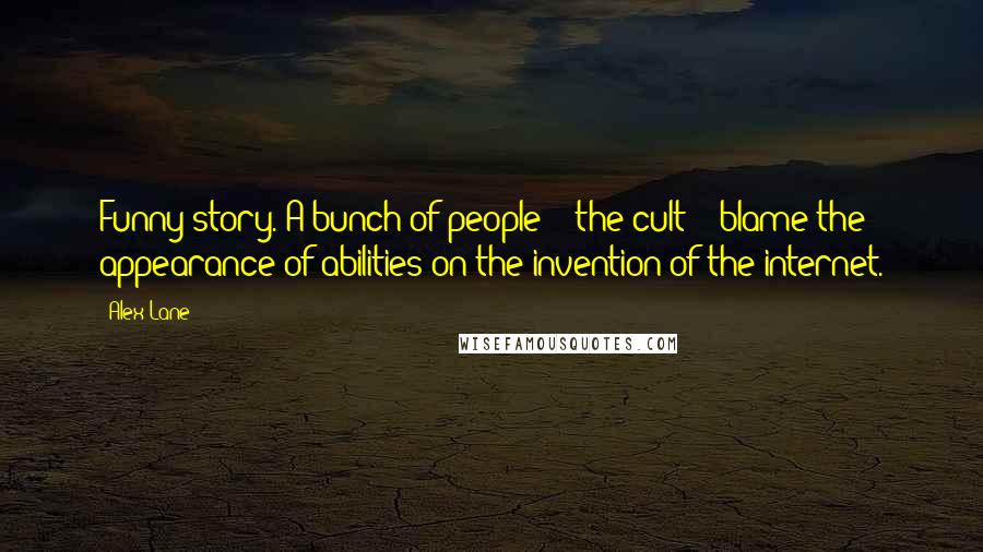 Alex Lane Quotes: Funny story. A bunch of people -- the cult -- blame the appearance of abilities on the invention of the internet.