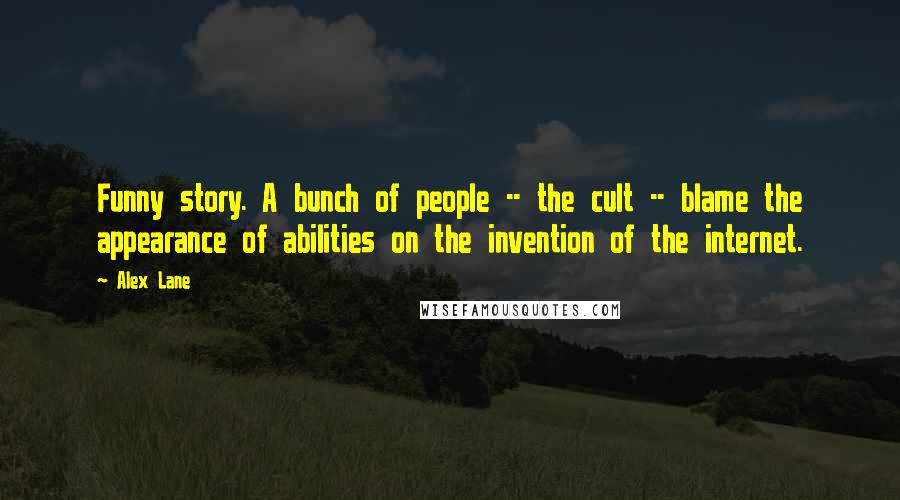 Alex Lane Quotes: Funny story. A bunch of people -- the cult -- blame the appearance of abilities on the invention of the internet.