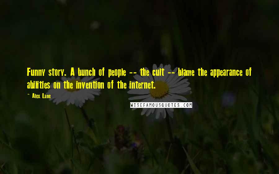 Alex Lane Quotes: Funny story. A bunch of people -- the cult -- blame the appearance of abilities on the invention of the internet.