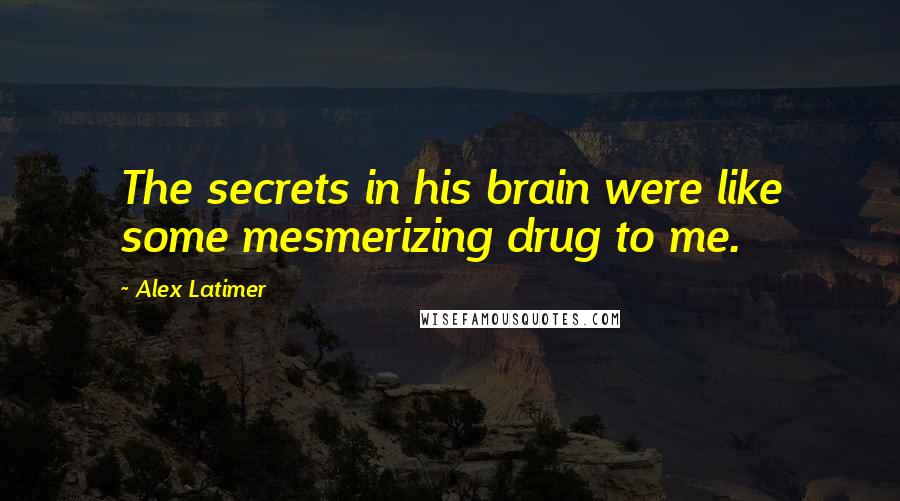 Alex Latimer Quotes: The secrets in his brain were like some mesmerizing drug to me.