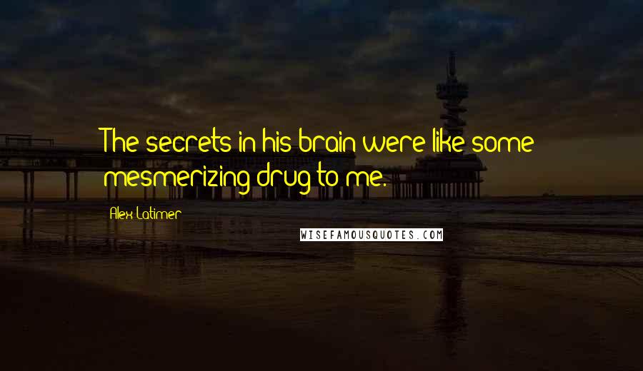 Alex Latimer Quotes: The secrets in his brain were like some mesmerizing drug to me.