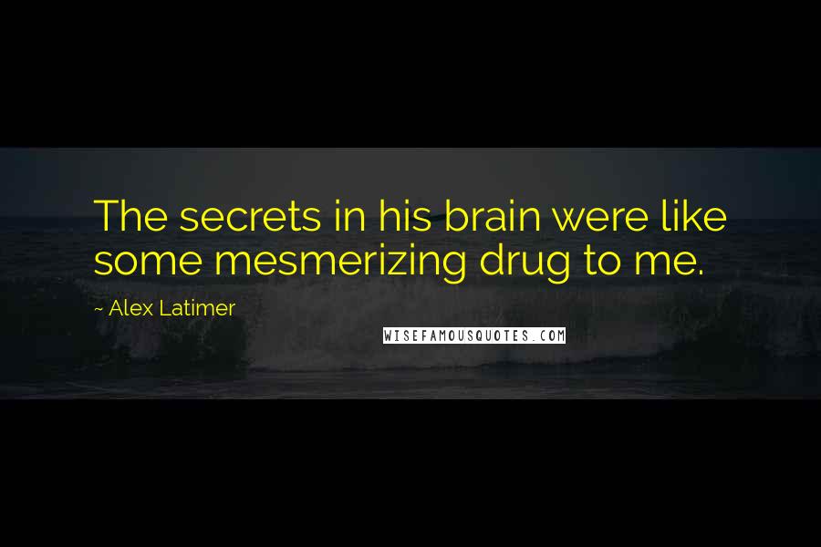 Alex Latimer Quotes: The secrets in his brain were like some mesmerizing drug to me.