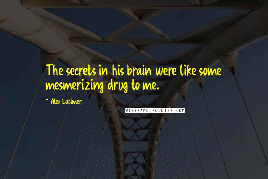 Alex Latimer Quotes: The secrets in his brain were like some mesmerizing drug to me.